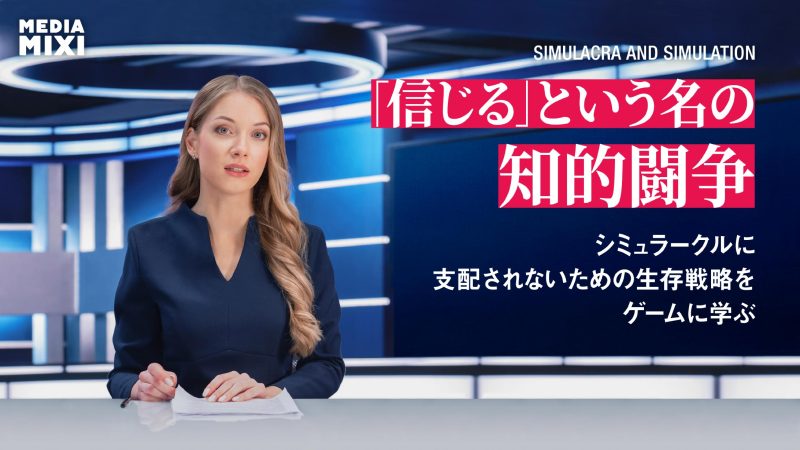 「信じる」という名の知的闘争。シミュラークルに支配されないための生存戦略をゲームに学ぶ