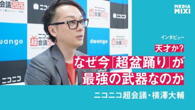 なぜ今「盆踊り」が最強の武器なのか？ 横澤大輔（ドワンゴ取締役）が明かすニコニコ超会議15年目の構造改革とエンタメ論