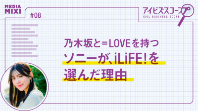 乃木坂と=LOVEを持つソニーが、iLiFE!を選んだ理由【望月優夢のアイビズスコープ #08】